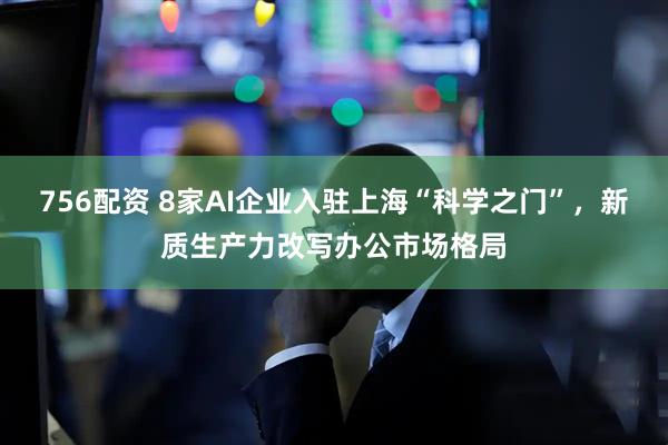 756配资 8家AI企业入驻上海“科学之门”，新质生产力改写办公市场格局