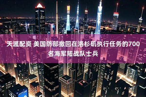 天涯配资 美国防部撤回在洛杉矶执行任务的700名海军陆战队士兵
