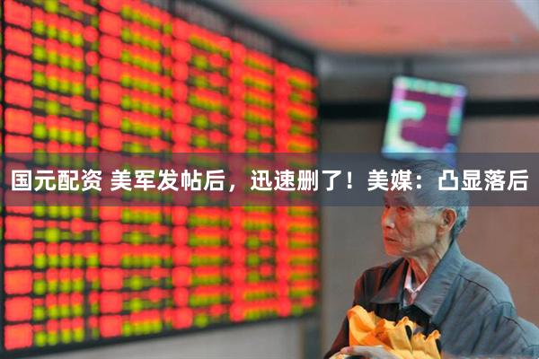 国元配资 美军发帖后，迅速删了！美媒：凸显落后