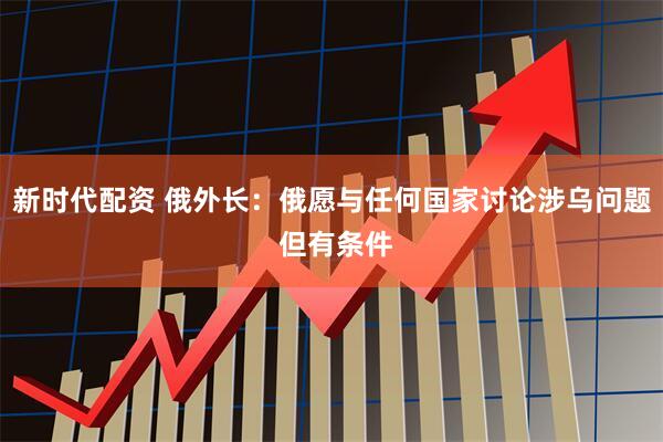 新时代配资 俄外长：俄愿与任何国家讨论涉乌问题 但有条件