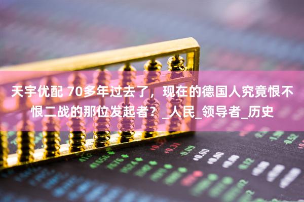 天宇优配 70多年过去了，现在的德国人究竟恨不恨二战的那位发起者？_人民_领导者_历史