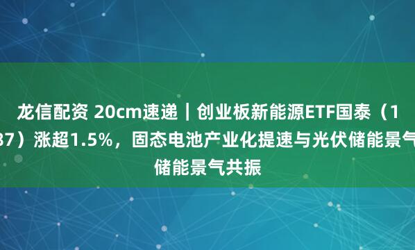 龙信配资 20cm速递｜创业板新能源ETF国泰（159387）涨超1.5%，固态电池产业化提速与光伏储能景气共振