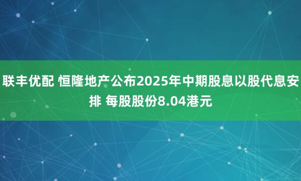 联丰优配 恒隆地产公布2025年中期股息以股代息安排 每股股份8.04港元