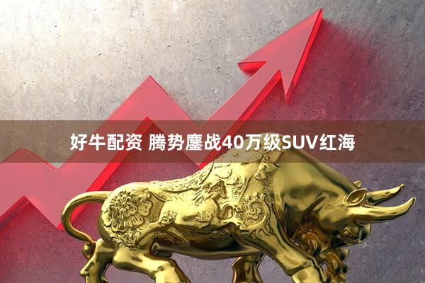 好牛配资 腾势鏖战40万级SUV红海