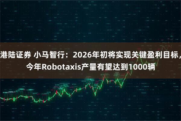 港陆证券 小马智行：2026年初将实现关键盈利目标，今年Robotaxis产量有望达到1000辆