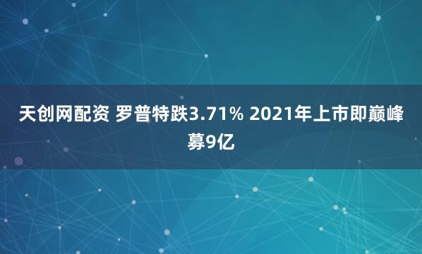 天创网配资 罗普特跌3.71% 2021年上市即巅峰募9亿