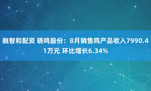 融智和配资 晓鸣股份：8月销售鸡产品收入7990.41万元 环比增长6.34%