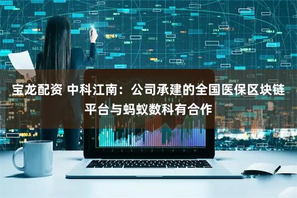 宝龙配资 中科江南：公司承建的全国医保区块链平台与蚂蚁数科有合作