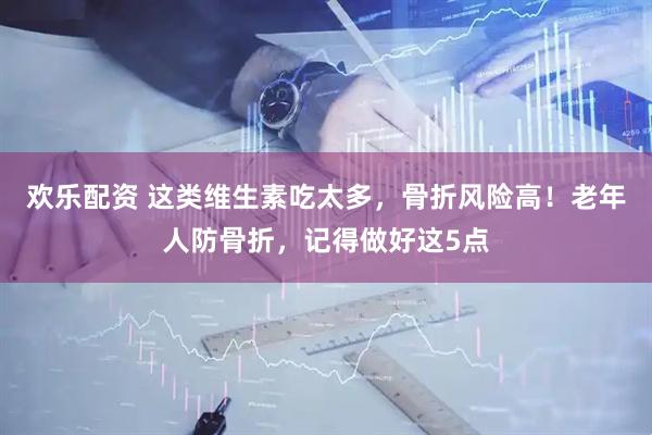 欢乐配资 这类维生素吃太多，骨折风险高！老年人防骨折，记得做好这5点