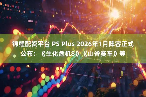 锦鲤配资平台 PS Plus 2026年1月阵容正式公布：《生化危机8》《山脊赛车》等