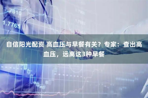 自信阳光配资 高血压与早餐有关？专家：查出高血压，远离这3种早餐