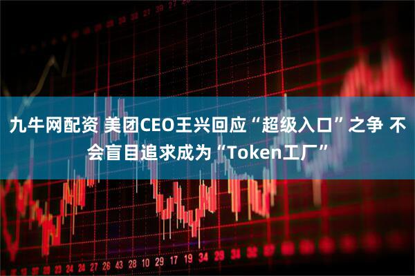 九牛网配资 美团CEO王兴回应“超级入口”之争 不会盲目追求成为“Token工厂”