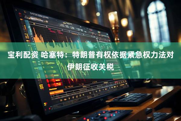 宝利配资 哈塞特：特朗普有权依据紧急权力法对伊朗征收关税